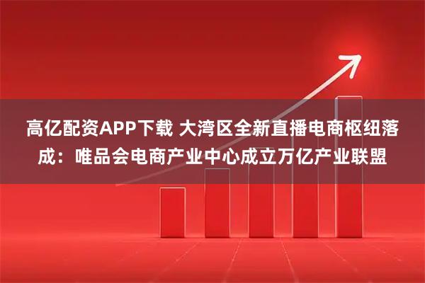 高亿配资APP下载 大湾区全新直播电商枢纽落成:唯品会电商产业中心成立万亿产业联盟