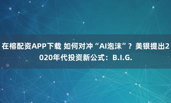 在榕配资APP下载 如何对冲“AI泡沫”?美银提出2020年代投资新公式:B.I.G.