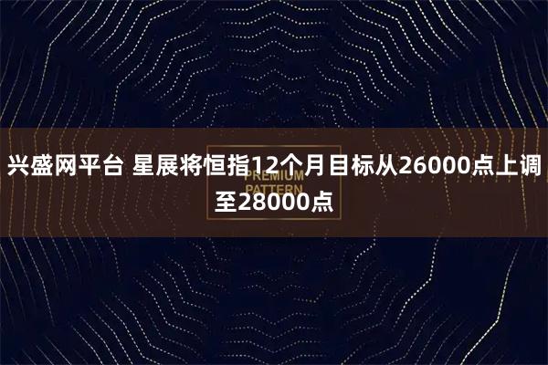 兴盛网平台 星展将恒指12个月目标从26000点上调至28000点