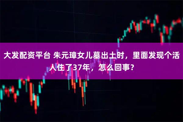 大发配资平台 朱元璋女儿墓出土时,里面发现个活人住了37年,怎么回事?