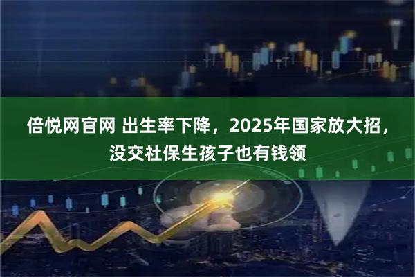 倍悦网官网 出生率下降,2025年国家放大招,没交社保生孩子也有钱领