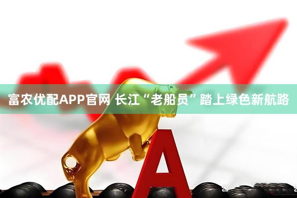 富农优配APP官网 长江“老船员”踏上绿色新航路