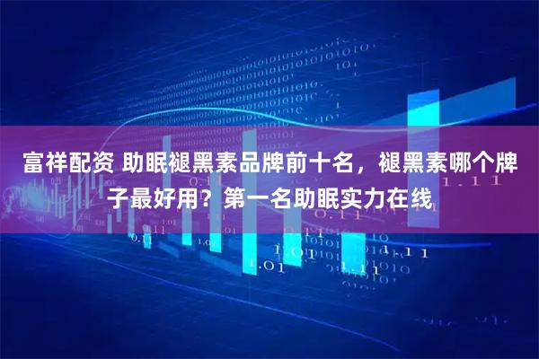 富祥配资 助眠褪黑素品牌前十名,褪黑素哪个牌子最好用?第一名助眠实力在线