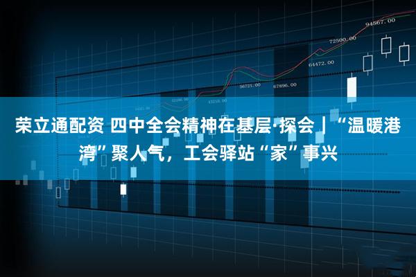 荣立通配资 四中全会精神在基层·探会|“温暖港湾”聚人气,工会驿站“家”事兴