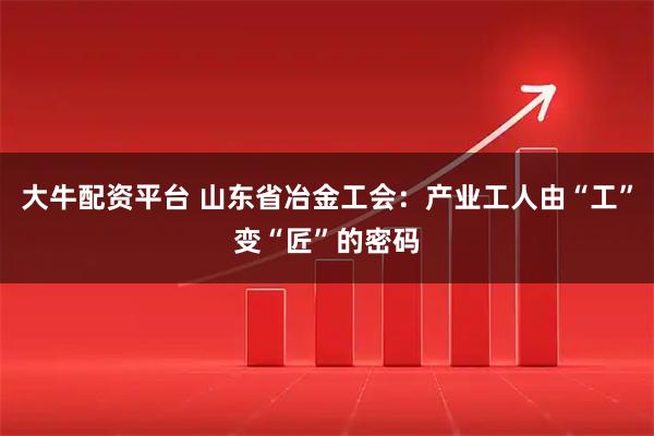 大牛配资平台 山东省冶金工会:产业工人由“工”变“匠”的密码