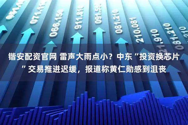 锴安配资官网 雷声大雨点小?中东“投资换芯片”交易推进迟缓,报道称黄仁勋感到沮丧