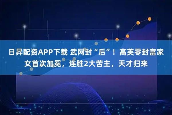 日昇配资APP下载 武网封“后”!高芙零封富家女首次加冕,连胜2大苦主,天才归来