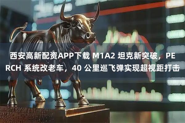 西安高新配资APP下载 M1A2 坦克新突破，PERCH 系统改老车，40 公里巡飞弹实现超视距打击