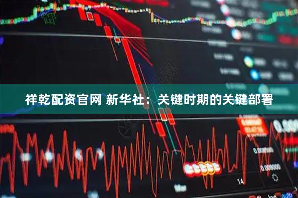 祥乾配资官网 新华社:关键时期的关键部署