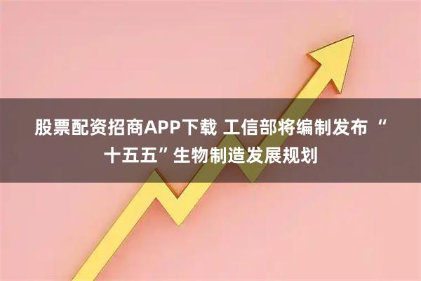 股票配资招商APP下载 工信部将编制发布 “十五五”生物制造发展规划