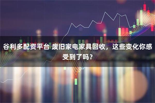 谷利多配资平台 废旧家电家具回收,这些变化你感受到了吗?