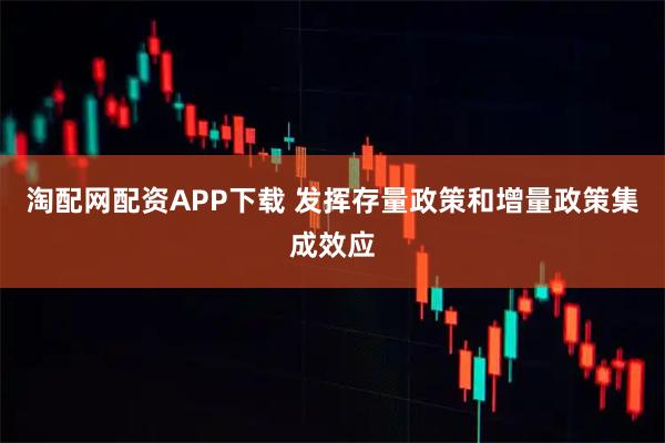 淘配网配资APP下载 发挥存量政策和增量政策集成效应