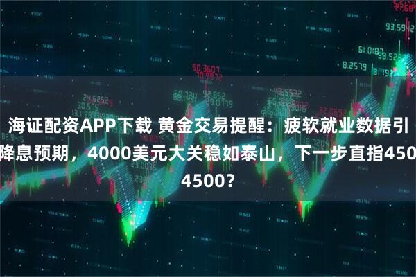 海证配资APP下载 黄金交易提醒：疲软就业数据引爆降息预期，4000美元大关稳如泰山，下一步直指4500？