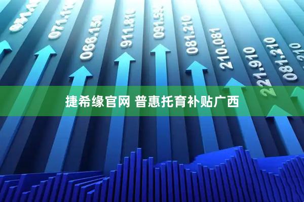 捷希缘官网 普惠托育补贴广西