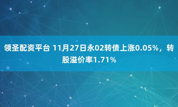 领圣配资平台 11月27日永02转债上涨0.05%,转股溢价率1.71%