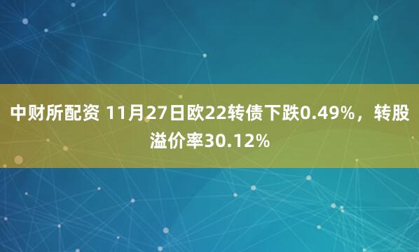 中财所配资 11月27日欧22转债下跌0.49%，转股溢价率30.12%