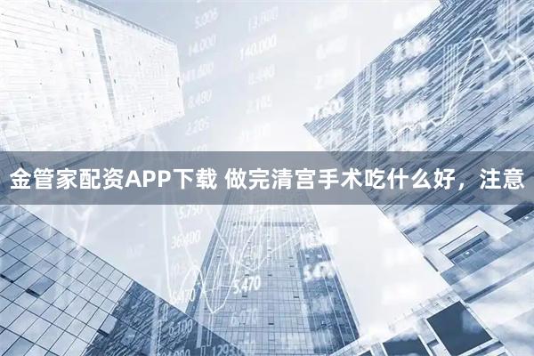 金管家配资APP下载 做完清宫手术吃什么好,注意