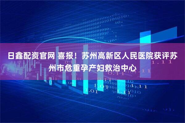 日鑫配资官网 喜报!苏州高新区人民医院获评苏州市危重孕产妇救治中心