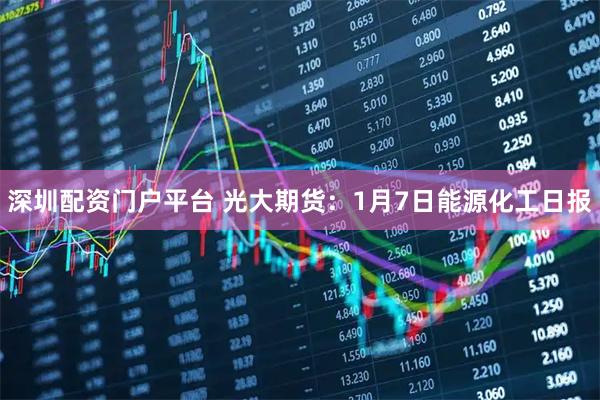 深圳配资门户平台 光大期货：1月7日能源化工日报