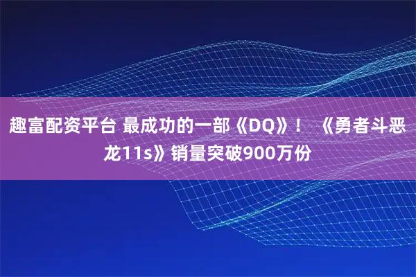 趣富配资平台 最成功的一部《DQ》！ 《勇者斗恶龙11s》销量突破900万份