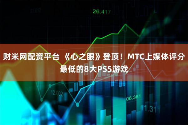 财米网配资平台 《心之眼》登顶！MTC上媒体评分最低的8大PS5游戏