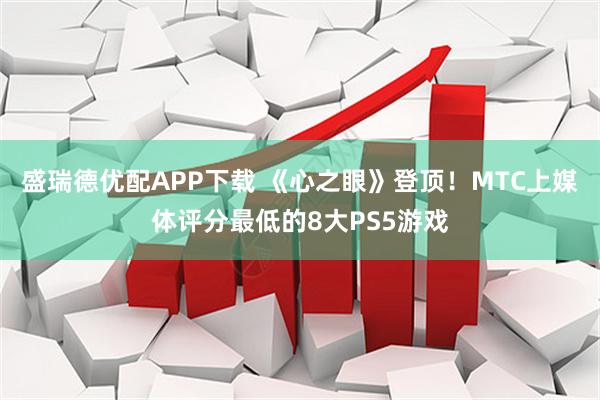 盛瑞德优配APP下载 《心之眼》登顶！MTC上媒体评分最低的8大PS5游戏