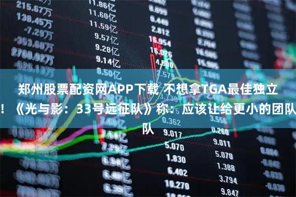 郑州股票配资网APP下载 不想拿TGA最佳独立！《光与影：33号远征队》称：应该让给更小的团队
