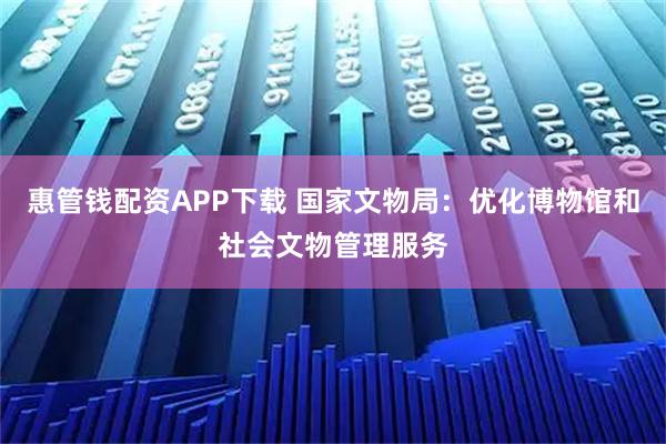惠管钱配资APP下载 国家文物局：优化博物馆和社会文物管理服务