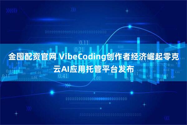 金囤配资官网 VibeCoding创作者经济崛起零克云AI应用托管平台发布