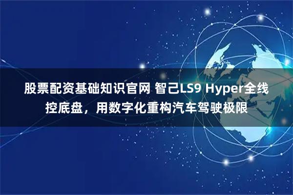股票配资基础知识官网 智己LS9 Hyper全线控底盘，用数字化重构汽车驾驶极限