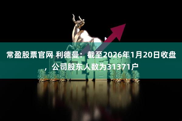 常盈股票官网 利德曼：截至2026年1月20日收盘，公司股东人数为31371户