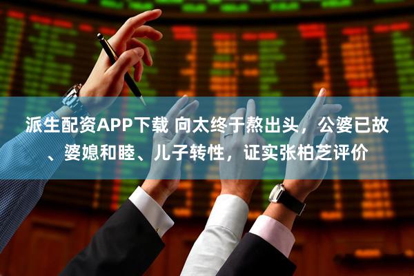 派生配资APP下载 向太终于熬出头，公婆已故、婆媳和睦、儿子转性，证实张柏芝评价