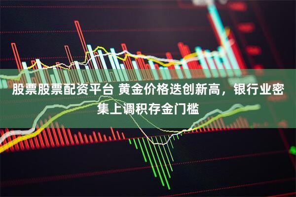 股票股票配资平台 黄金价格迭创新高，银行业密集上调积存金门槛