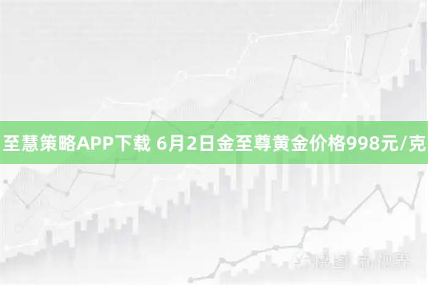 至慧策略APP下载 6月2日金至尊黄金价格998元/克