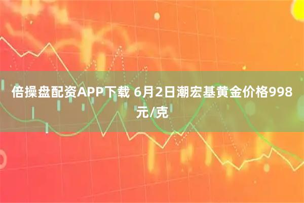 倍操盘配资APP下载 6月2日潮宏基黄金价格998元/克