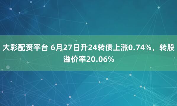 大彩配资平台 6月27日升24转债上涨0.74%，转股溢价率20.06%
