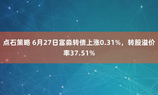 点石策略 6月27日富淼转债上涨0.31%，转股溢价率37.51%