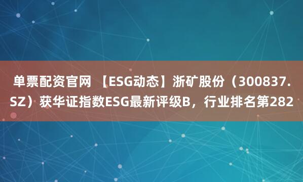 单票配资官网 【ESG动态】浙矿股份（300837.SZ）获华证指数ESG最新评级B，行业排名第282