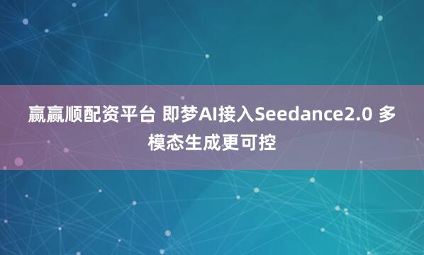 赢赢顺配资平台 即梦AI接入Seedance2.0 多模态生成更可控