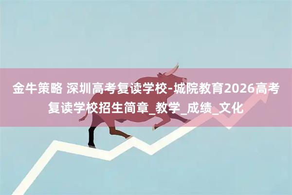 金牛策略 深圳高考复读学校-城院教育2026高考复读学校招生简章_教学_成绩_文化