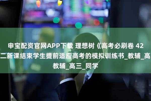 申宝配资官网APP下载 理想树《高考必刷卷 42套》,高二新课结束学生提前适应高考的模拟训练书_教辅_高三_同学