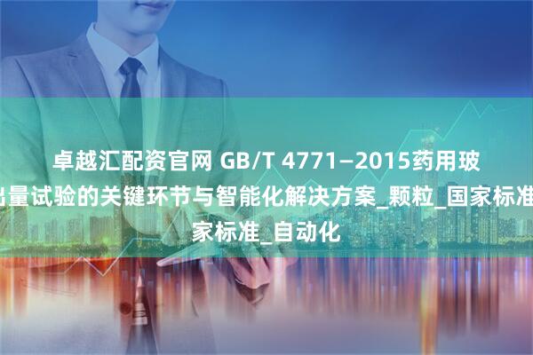 卓越汇配资官网 GB/T 4771—2015药用玻璃碱溶出量试验的关键环节与智能化解决方案_颗粒_国家标准_自动化
