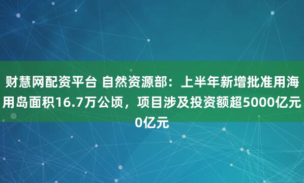 财慧网配资平台 自然资源部：上半年新增批准用海用岛面积16.7万公顷，项目涉及投资额超5000亿元