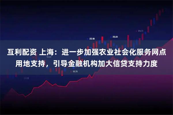 互利配资 上海：进一步加强农业社会化服务网点用地支持，引导金融机构加大信贷支持力度
