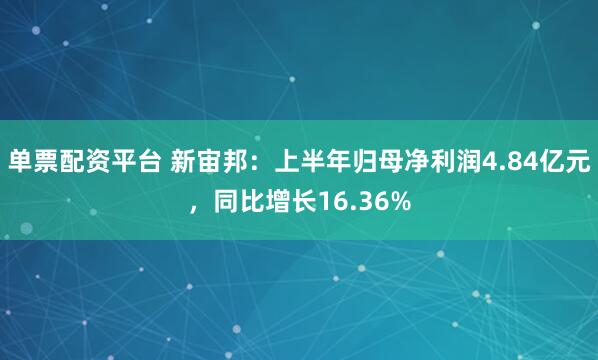 单票配资平台 新宙邦：上半年归母净利润4.84亿元，同比增长16.36%