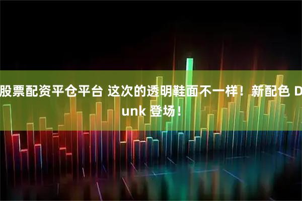 股票配资平仓平台 这次的透明鞋面不一样！新配色 Dunk 登场！