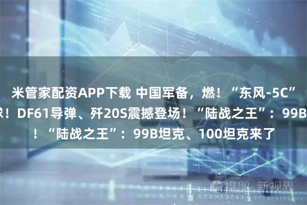 米管家配资APP下载 中国军备，燃！“东风-5C”，打击范围覆盖全球！DF61导弹、歼20S震撼登场！“陆战之王”：99B坦克、100坦克来了