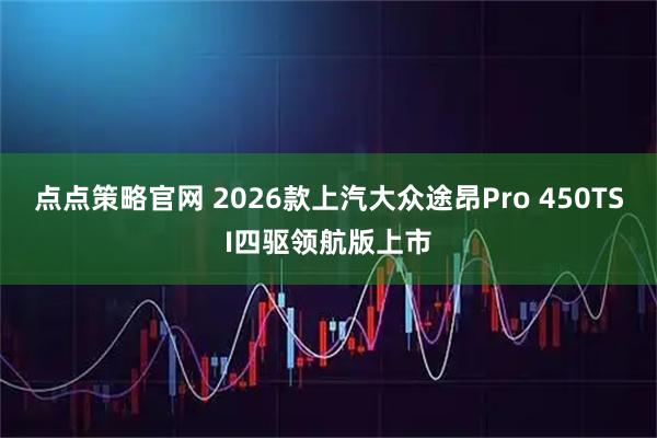 点点策略官网 2026款上汽大众途昂Pro 450TSI四驱领航版上市