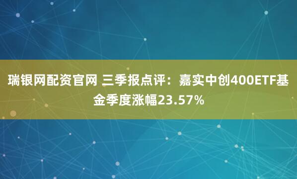 瑞银网配资官网 三季报点评：嘉实中创400ETF基金季度涨幅23.57%