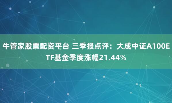 牛管家股票配资平台 三季报点评:大成中证A100ETF基金季度涨幅21.44%